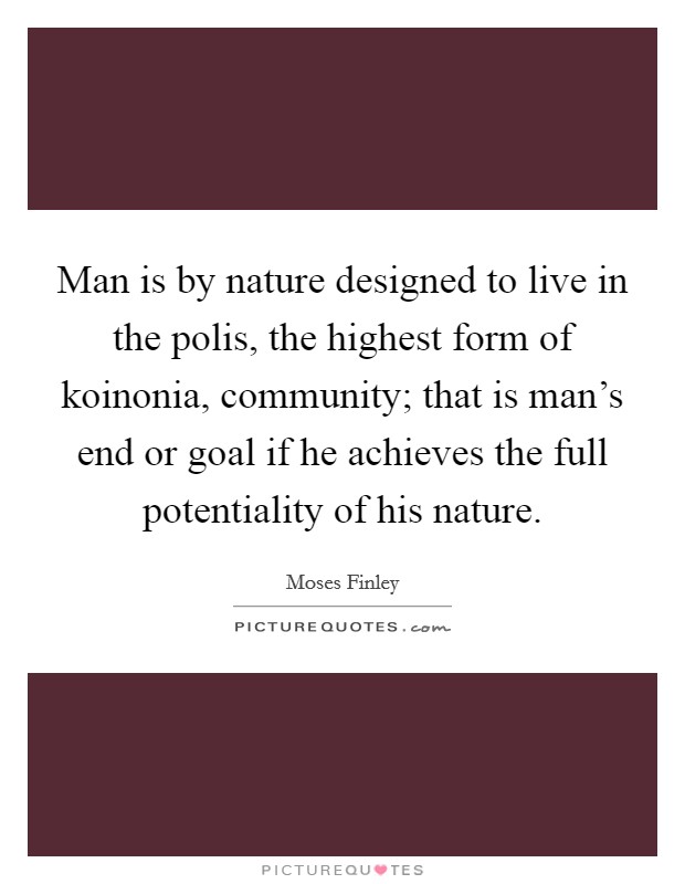 Man is by nature designed to live in the polis, the highest form of koinonia, community; that is man's end or goal if he achieves the full potentiality of his nature. Picture Quote #1