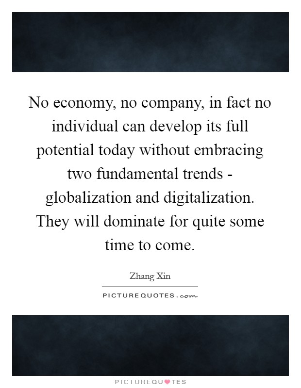 No economy, no company, in fact no individual can develop its full potential today without embracing two fundamental trends - globalization and digitalization. They will dominate for quite some time to come. Picture Quote #1