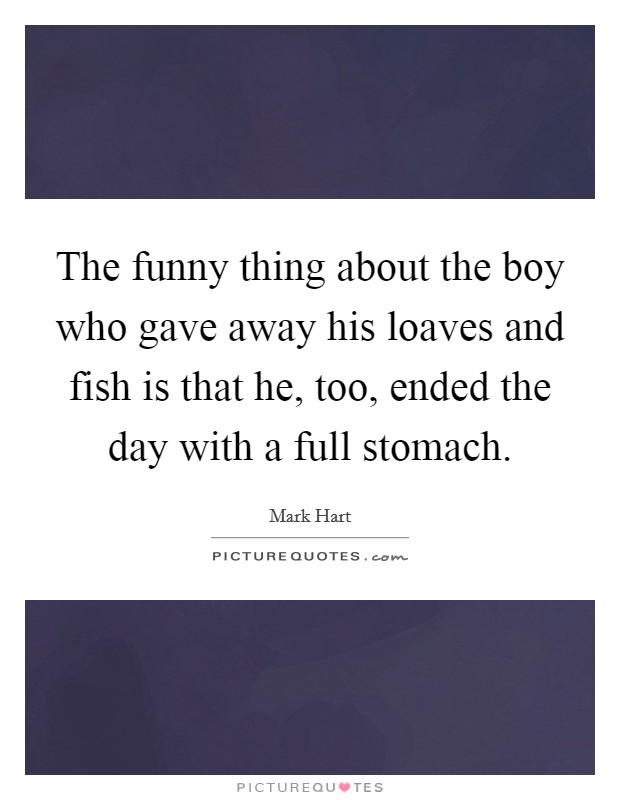 The funny thing about the boy who gave away his loaves and fish is that he, too, ended the day with a full stomach. Picture Quote #1