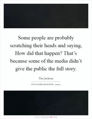 Some people are probably scratching their heads and saying, How did that happen? That’s because some of the media didn’t give the public the full story Picture Quote #1