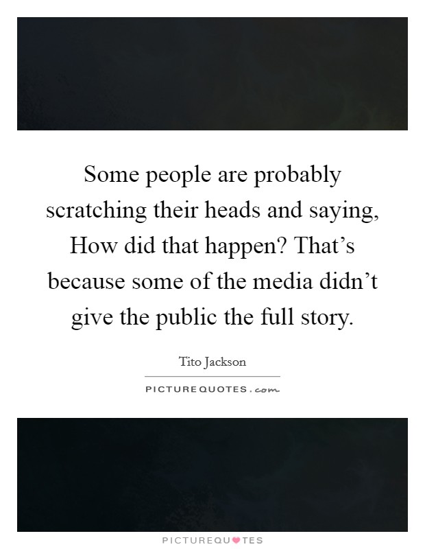 Some people are probably scratching their heads and saying, How did that happen? That's because some of the media didn't give the public the full story. Picture Quote #1