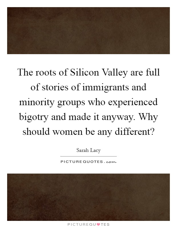 The roots of Silicon Valley are full of stories of immigrants and minority groups who experienced bigotry and made it anyway. Why should women be any different? Picture Quote #1