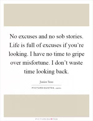 No excuses and no sob stories. Life is full of excuses if you’re looking. I have no time to gripe over misfortune. I don’t waste time looking back Picture Quote #1