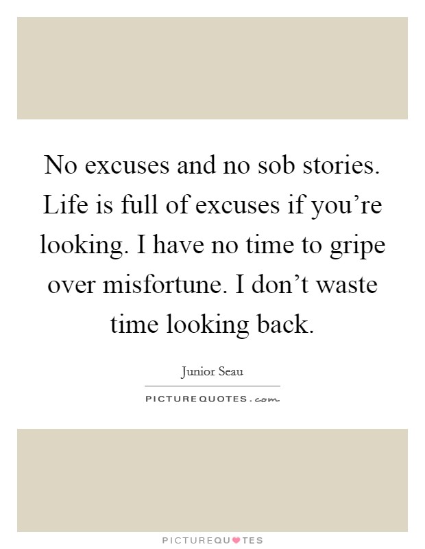 No excuses and no sob stories. Life is full of excuses if you're looking. I have no time to gripe over misfortune. I don't waste time looking back. Picture Quote #1