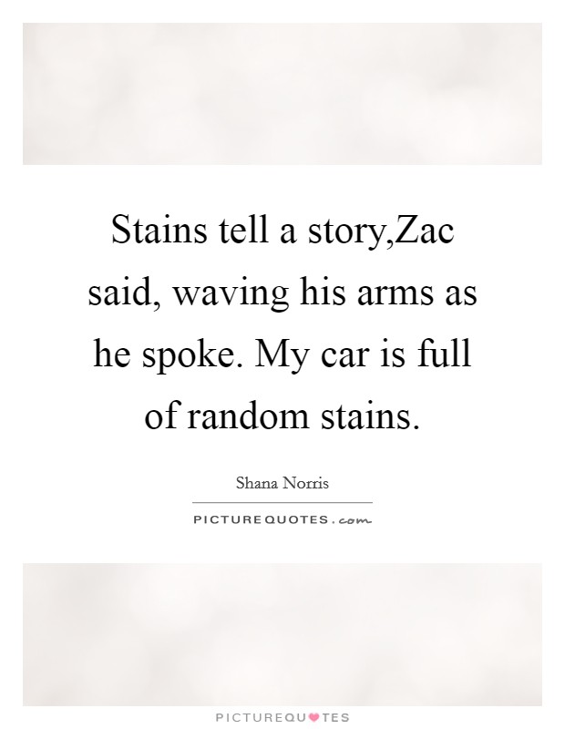 Stains tell a story,Zac said, waving his arms as he spoke. My car is full of random stains. Picture Quote #1