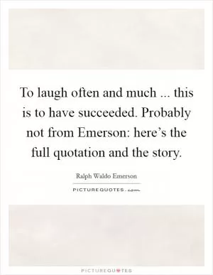 To laugh often and much ... this is to have succeeded. Probably not from Emerson: here’s the full quotation and the story Picture Quote #1