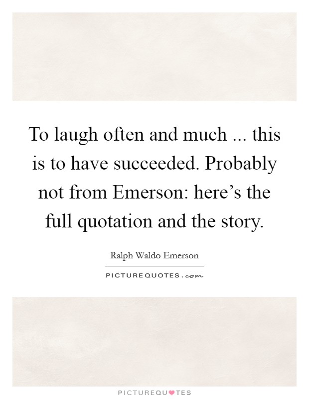 To laugh often and much ... this is to have succeeded. Probably not from Emerson: here's the full quotation and the story. Picture Quote #1