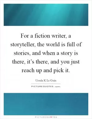 For a fiction writer, a storyteller, the world is full of stories, and when a story is there, it’s there, and you just reach up and pick it Picture Quote #1