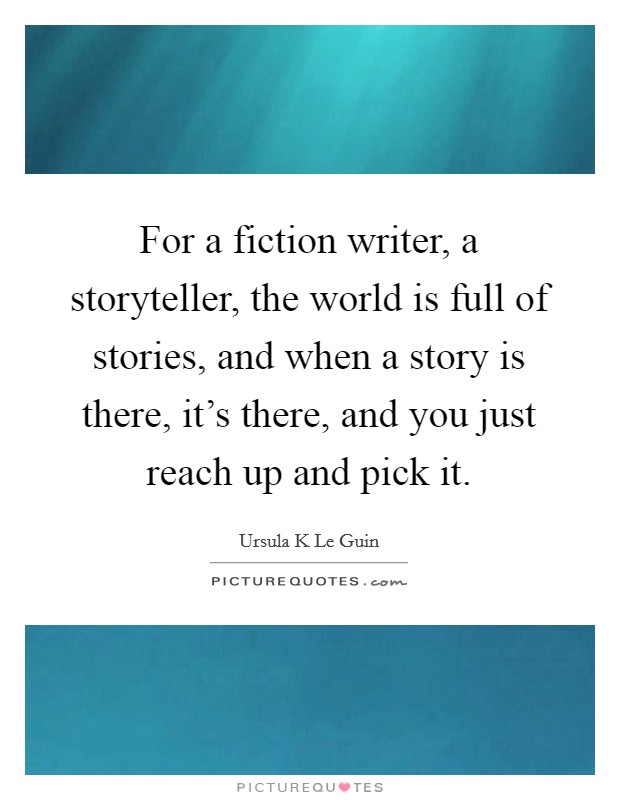 For a fiction writer, a storyteller, the world is full of stories, and when a story is there, it's there, and you just reach up and pick it. Picture Quote #1
