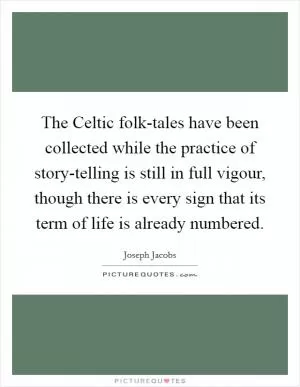 The Celtic folk-tales have been collected while the practice of story-telling is still in full vigour, though there is every sign that its term of life is already numbered Picture Quote #1