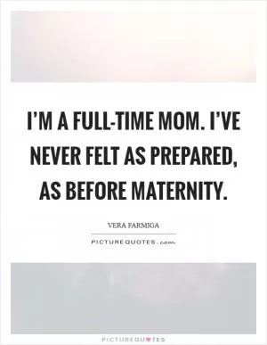 I’m a full-time mom. I’ve never felt as prepared, as before maternity Picture Quote #1
