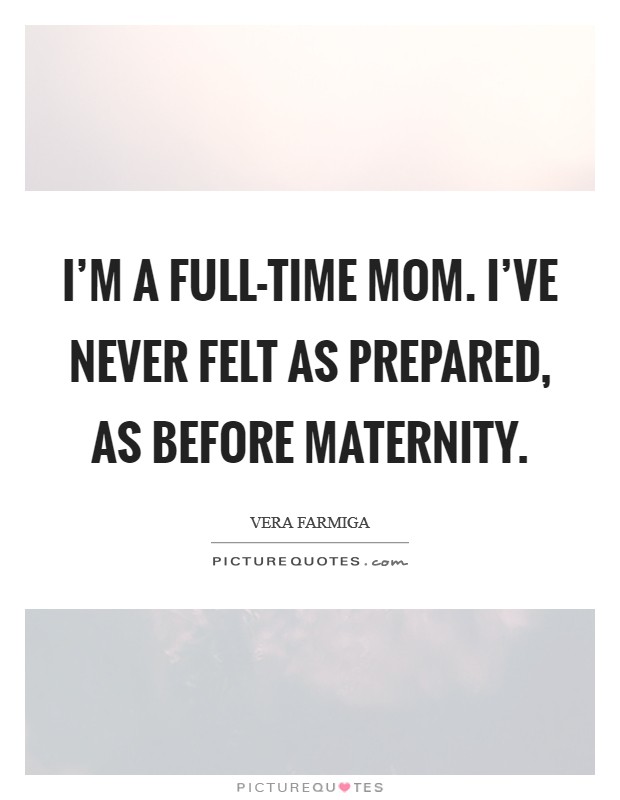 I'm a full-time mom. I've never felt as prepared, as before maternity. Picture Quote #1