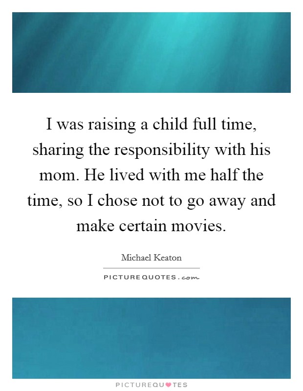 I was raising a child full time, sharing the responsibility with his mom. He lived with me half the time, so I chose not to go away and make certain movies. Picture Quote #1