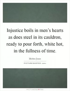 Injustice boils in men’s hearts as does steel in its cauldron, ready to pour forth, white hot, in the fullness of time Picture Quote #1