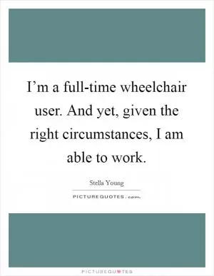 I’m a full-time wheelchair user. And yet, given the right circumstances, I am able to work Picture Quote #1