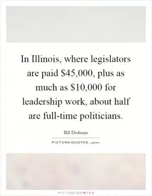 In Illinois, where legislators are paid $45,000, plus as much as $10,000 for leadership work, about half are full-time politicians Picture Quote #1