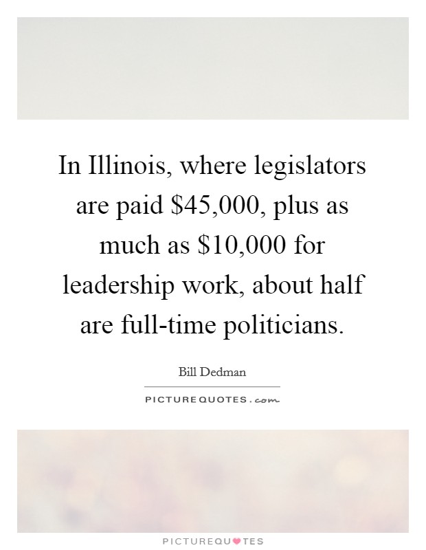 In Illinois, where legislators are paid $45,000, plus as much as $10,000 for leadership work, about half are full-time politicians. Picture Quote #1