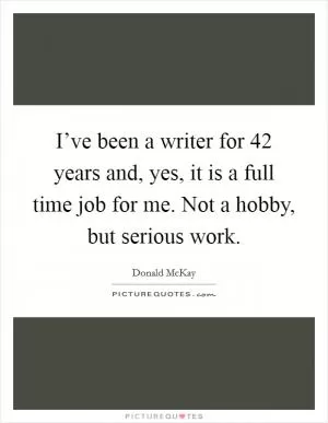 I’ve been a writer for 42 years and, yes, it is a full time job for me. Not a hobby, but serious work Picture Quote #1