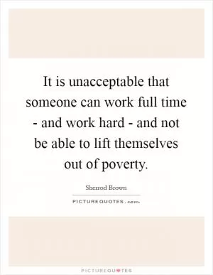 It is unacceptable that someone can work full time - and work hard - and not be able to lift themselves out of poverty Picture Quote #1