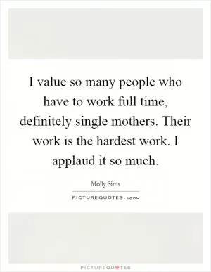 I value so many people who have to work full time, definitely single mothers. Their work is the hardest work. I applaud it so much Picture Quote #1
