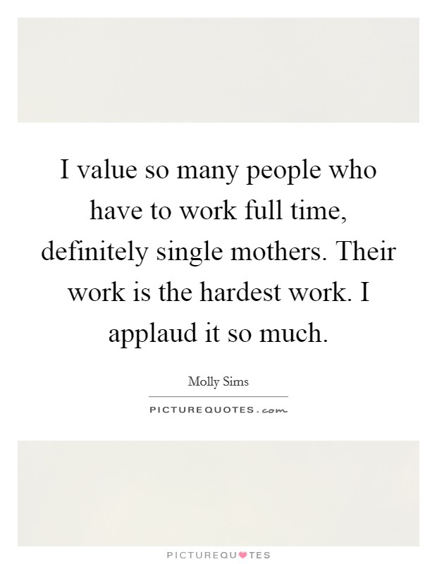 I value so many people who have to work full time, definitely single mothers. Their work is the hardest work. I applaud it so much. Picture Quote #1