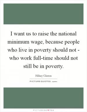 I want us to raise the national minimum wage, because people who live in poverty should not - who work full-time should not still be in poverty Picture Quote #1