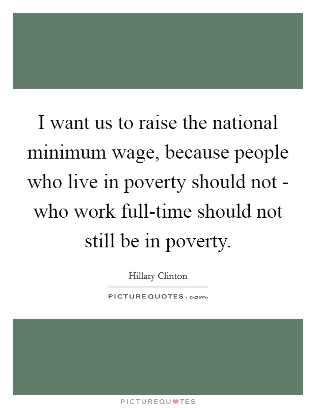 I want us to raise the national minimum wage, because people who live in poverty should not - who work full-time should not still be in poverty. Picture Quote #1