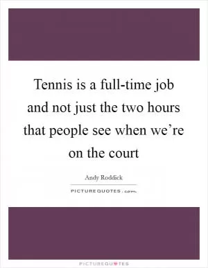 Tennis is a full-time job and not just the two hours that people see when we’re on the court Picture Quote #1
