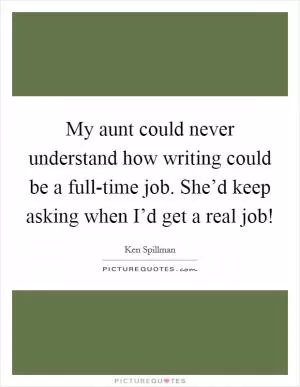 My aunt could never understand how writing could be a full-time job. She’d keep asking when I’d get a real job! Picture Quote #1