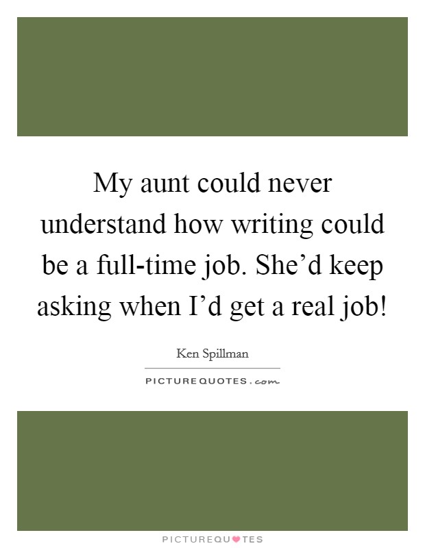 My aunt could never understand how writing could be a full-time job. She'd keep asking when I'd get a real job! Picture Quote #1
