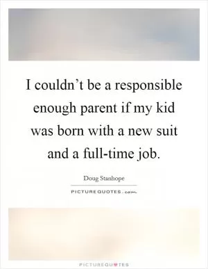 I couldn’t be a responsible enough parent if my kid was born with a new suit and a full-time job Picture Quote #1