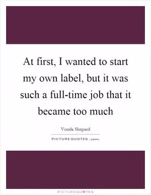 At first, I wanted to start my own label, but it was such a full-time job that it became too much Picture Quote #1