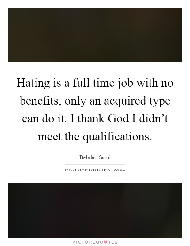 Hating is a full time job with no benefits, only an acquired type can do it. I thank God I didn’t meet the qualifications Picture Quote #1