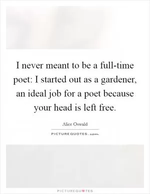 I never meant to be a full-time poet: I started out as a gardener, an ideal job for a poet because your head is left free Picture Quote #1