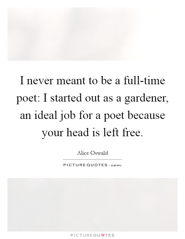 I never meant to be a full-time poet: I started out as a gardener, an ideal job for a poet because your head is left free. Picture Quote #1