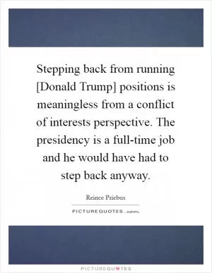 Stepping back from running [Donald Trump] positions is meaningless from a conflict of interests perspective. The presidency is a full-time job and he would have had to step back anyway Picture Quote #1