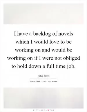 I have a backlog of novels which I would love to be working on and would be working on if I were not obliged to hold down a full time job Picture Quote #1