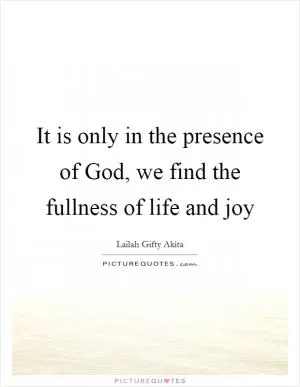 It is only in the presence of God, we find the fullness of life and joy Picture Quote #1