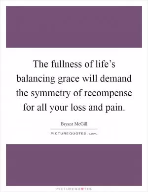 The fullness of life’s balancing grace will demand the symmetry of recompense for all your loss and pain Picture Quote #1