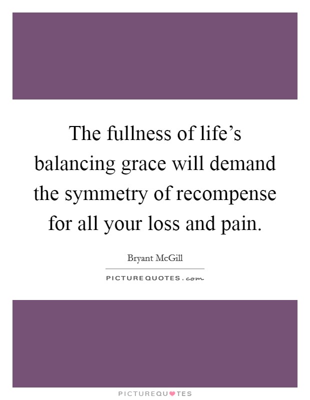 The fullness of life's balancing grace will demand the symmetry of recompense for all your loss and pain. Picture Quote #1