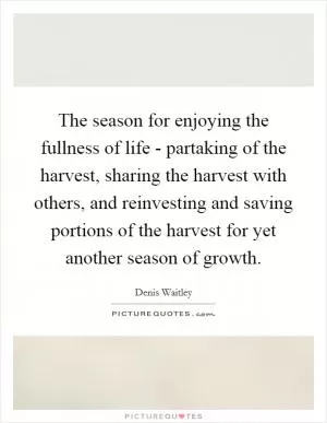 The season for enjoying the fullness of life - partaking of the harvest, sharing the harvest with others, and reinvesting and saving portions of the harvest for yet another season of growth Picture Quote #1