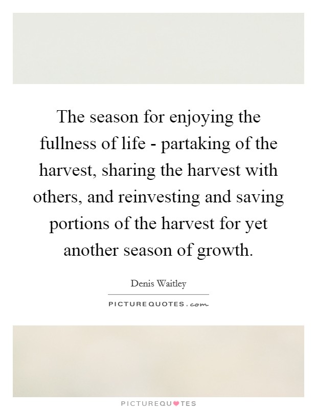 The season for enjoying the fullness of life - partaking of the harvest, sharing the harvest with others, and reinvesting and saving portions of the harvest for yet another season of growth. Picture Quote #1