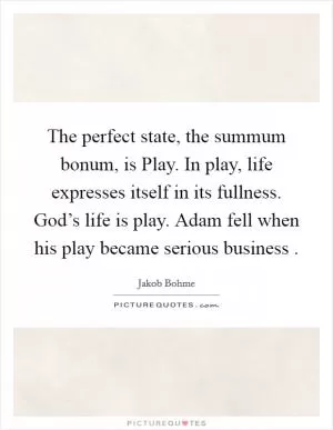 The perfect state, the summum bonum, is Play. In play, life expresses itself in its fullness. God’s life is play. Adam fell when his play became serious business  Picture Quote #1