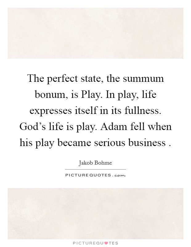 The perfect state, the summum bonum, is Play. In play, life expresses itself in its fullness. God's life is play. Adam fell when his play became serious business . Picture Quote #1