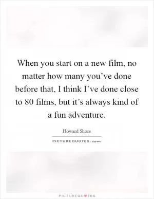 When you start on a new film, no matter how many you’ve done before that, I think I’ve done close to 80 films, but it’s always kind of a fun adventure Picture Quote #1