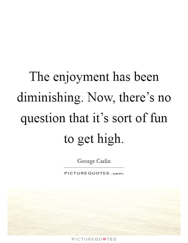 The enjoyment has been diminishing. Now, there's no question that it's sort of fun to get high. Picture Quote #1