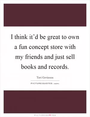 I think it’d be great to own a fun concept store with my friends and just sell books and records Picture Quote #1