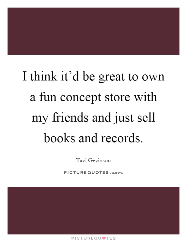 I think it'd be great to own a fun concept store with my friends and just sell books and records. Picture Quote #1