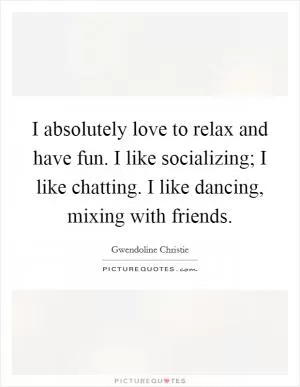 I absolutely love to relax and have fun. I like socializing; I like chatting. I like dancing, mixing with friends Picture Quote #1