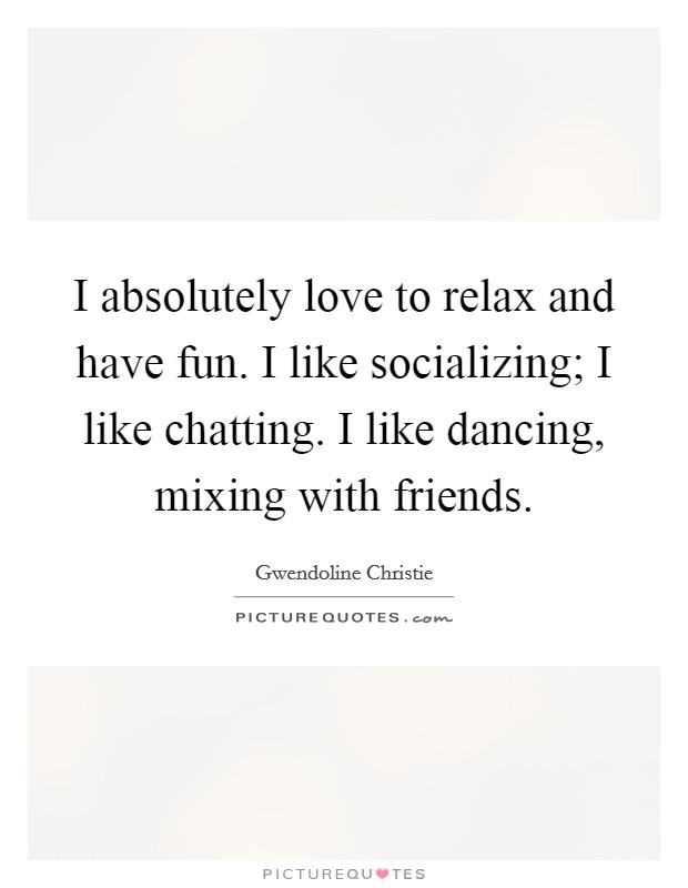 I absolutely love to relax and have fun. I like socializing; I like chatting. I like dancing, mixing with friends. Picture Quote #1